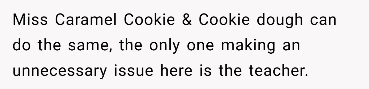 Miss Caramel Cookie & Cookie dough can do the same, the only one making an unnecessary issue here is the teacher.