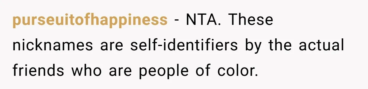purseuitofhappiness − NTA. These nicknames are self-identifiers by the actual friends who are people of color.