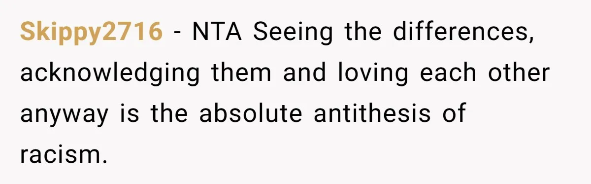 Skippy2716 − NTA Seeing the differences, acknowledging them and loving each other anyway is the absolute antithesis of racism.