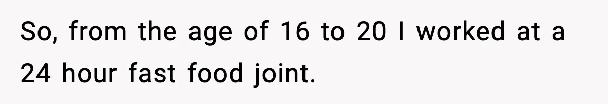 So, from the age of 16 to 20 I worked at a 24 hour fast food joint.