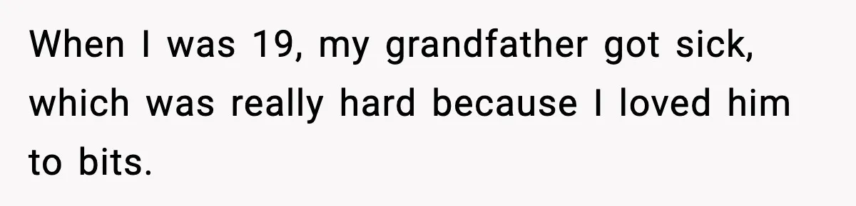 When I was 19, my grandfather got sick, which was really hard because I loved him to bits.