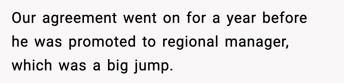 Our agreement went on for a year before he was promoted to regional manager, which was a big jump.