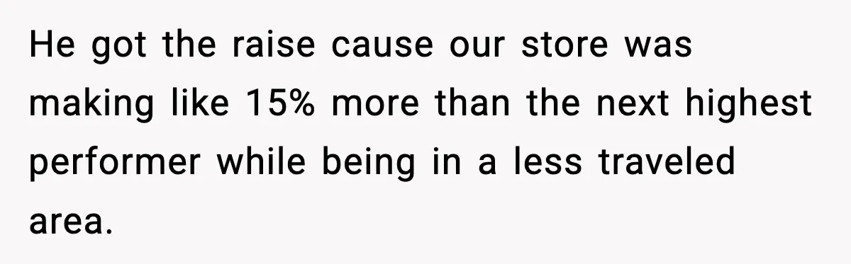 He got the raise cause our store was making like 15% more than the next highest performer while being in a less traveled area.