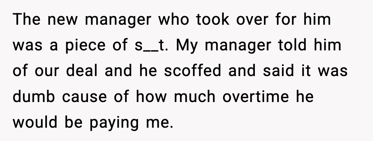 The new manager who took over for him was a piece of s__t. My manager told him of our deal and he scoffed and said it was dumb cause of...