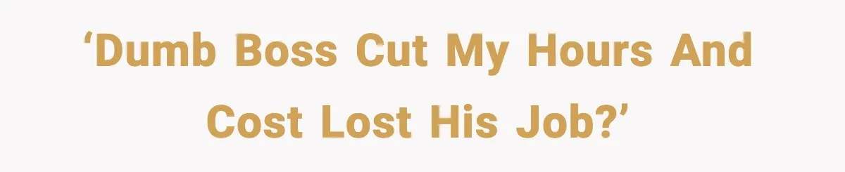 ‘Dumb boss cut my hours and cost lost his job?’