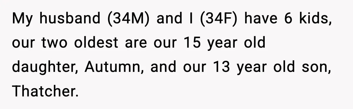 My husband (34M) and I (34F) have 6 kids, our two oldest are our 15 year old daughter, Autumn, and our 13 year old son, Thatcher.