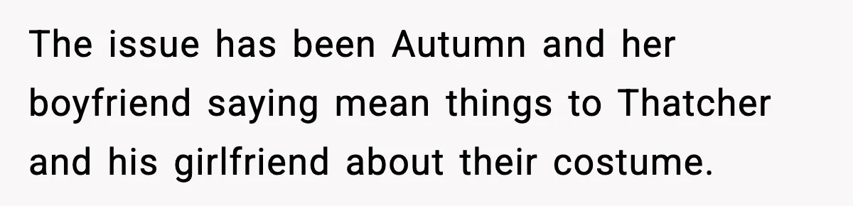 The issue has been Autumn and her boyfriend saying mean things to Thatcher and his girlfriend about their costume.