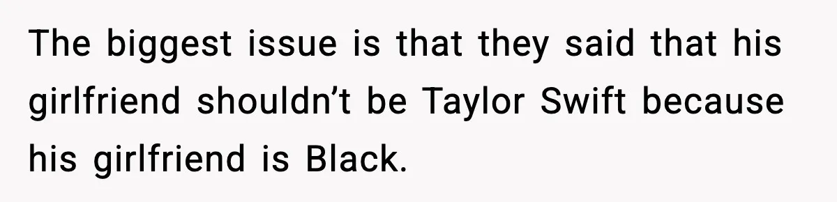 The biggest issue is that they said that his girlfriend shouldn’t be Taylor Swift because his girlfriend is Black.