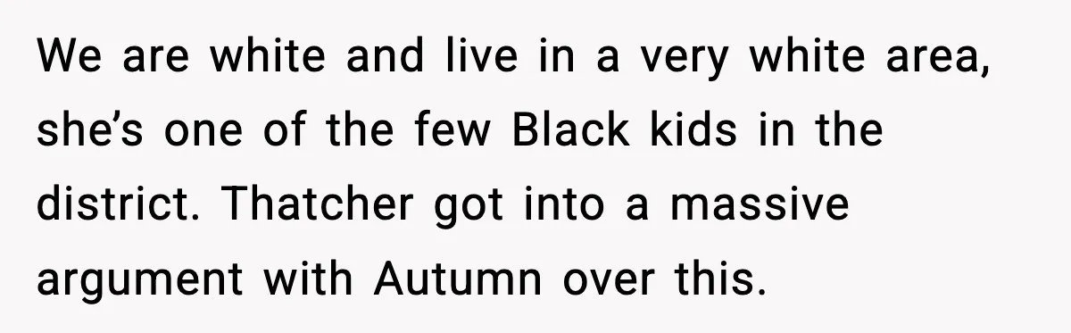 We are white and live in a very white area, she’s one of the few Black kids in the district. Thatcher got into a massive argument with Autumn over this.