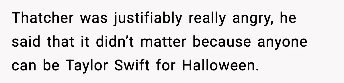 Thatcher was justifiably really angry, he said that it didn’t matter because anyone can be Taylor Swift for Halloween.