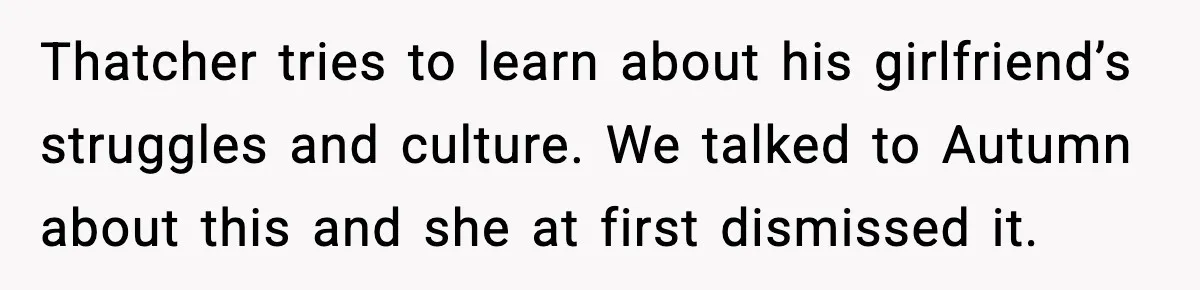 Thatcher tries to learn about his girlfriend’s struggles and culture. We talked to Autumn about this and she at first dismissed it.