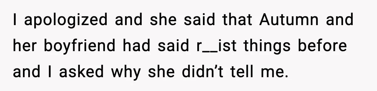 I apologized and she said that Autumn and her boyfriend had said r__ist things before and I asked why she didn’t tell me.