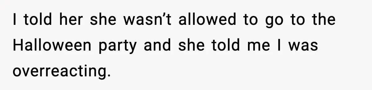 I told her she wasn’t allowed to go to the Halloween party and she told me I was overreacting.