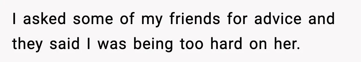 I asked some of my friends for advice and they said I was being too hard on her.