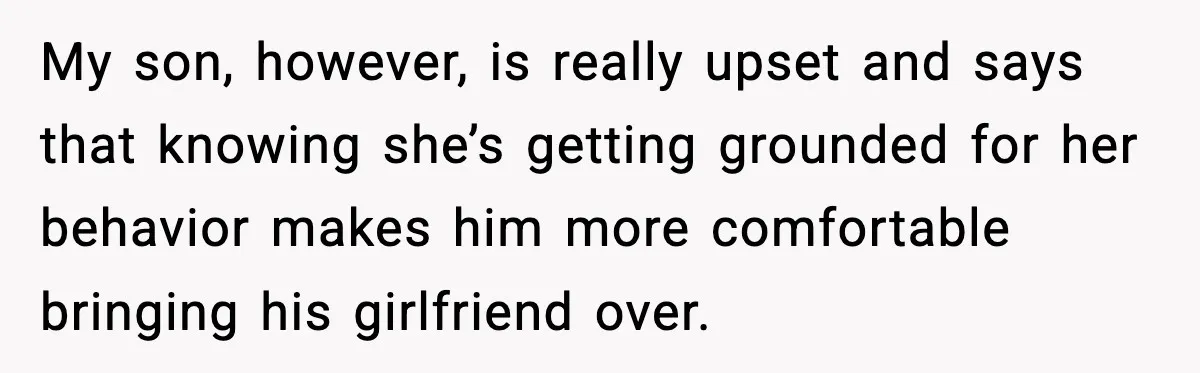 My son, however, is really upset and says that knowing she’s getting grounded for her behavior makes him more comfortable bringing his girlfriend over.