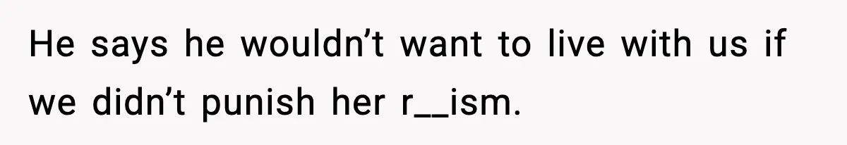 He says he wouldn’t want to live with us if we didn’t punish her r__ism.