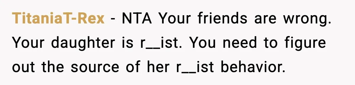 TitaniaT-Rex - NTA Your friends are wrong. Your daughter is r__ist. You need to figure out the source of her r__ist behavior.
