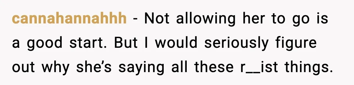 cannahannahhh - Not allowing her to go is a good start. But I would seriously figure out why she’s saying all these r__ist things.