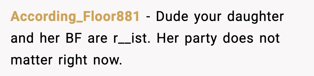According_Floor881 - Dude your daughter and her BF are r__ist. Her party does not matter right now.