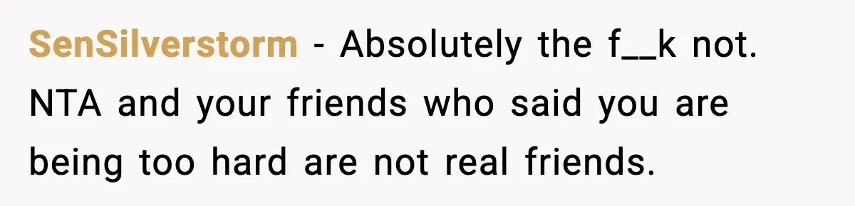 SenSilverstorm - Absolutely the f__k not. NTA and your friends who said you are being too hard are not real friends.