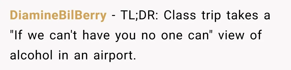 Airport Guard Tries To “Confiscate” Woman’s Empty Bottle For Himself, She Outsmarts Him And Leaves Him Fuming DiamineBilBerry − TL;DR: Class trip takes a "If we can't have you no one can" view of alcohol in an airport.