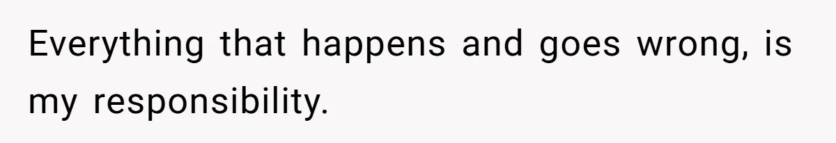 Everything that happens and goes wrong, is my responsibility.