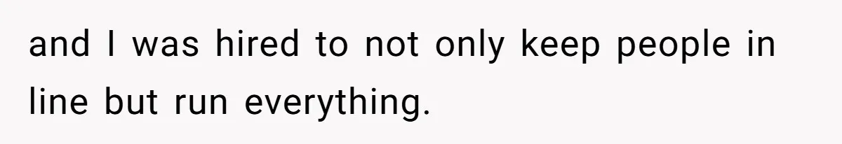 and I was hired to not only keep people in line but run everything.