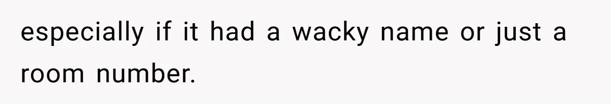 especially if it had a wacky name or just a room number.