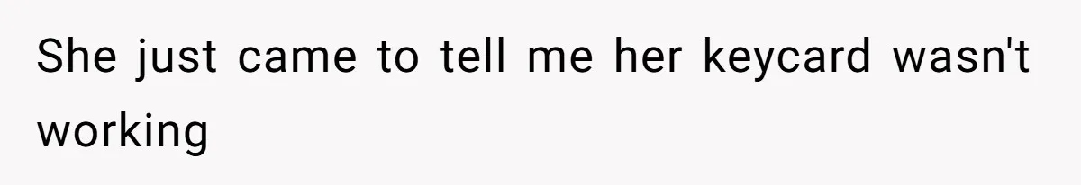 She just came to tell me her keycard wasn't working