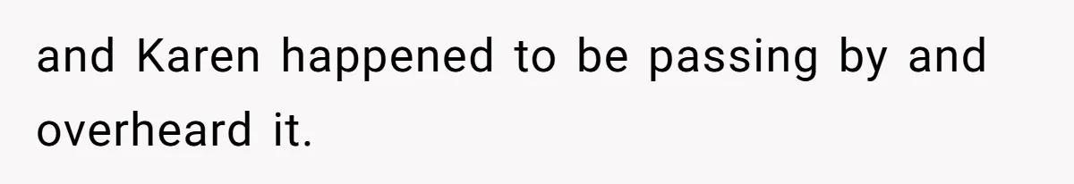 and Karen happened to be passing by and overheard it.