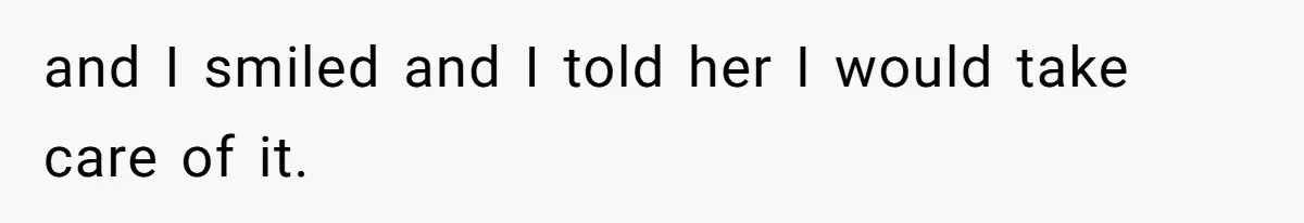 and I smiled and I told her I would take care of it.