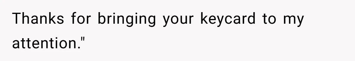 Thanks for bringing your keycard to my attention."
