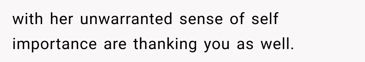 with her unwarranted sense of self importance are thanking you as well.
