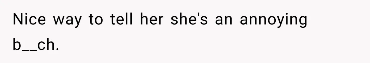 Nice way to tell her she's an annoying b__ch.