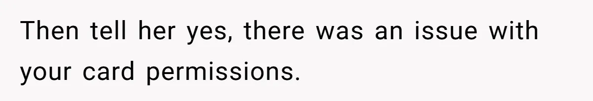 Then tell her yes, there was an issue with your card permissions.