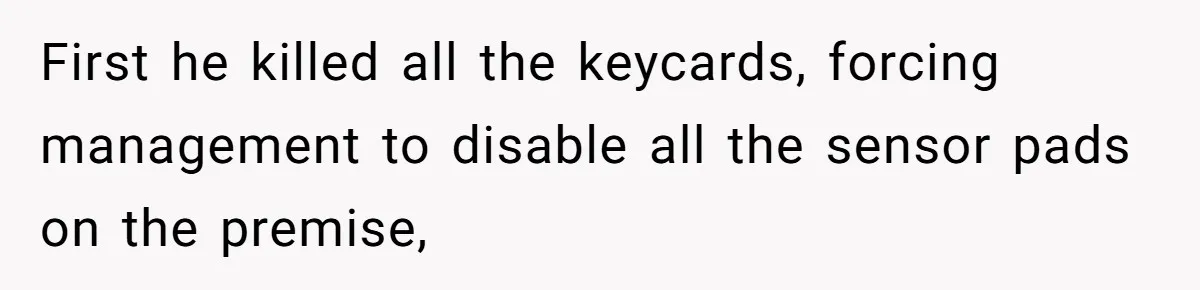First he killed all the keycards, forcing management to disable all the sensor pads on the premise,