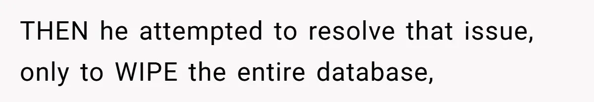 THEN he attempted to resolve that issue, only to WIPE the entire database,