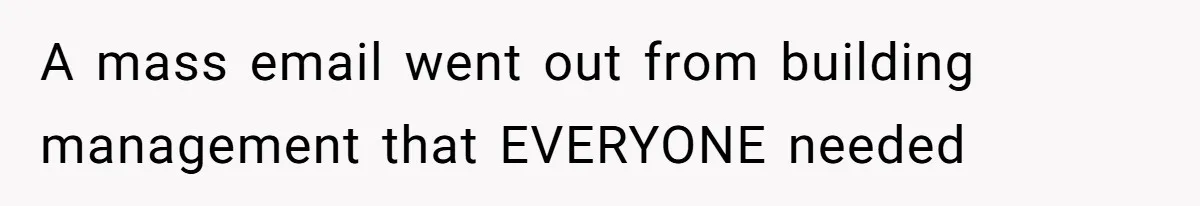 A mass email went out from building management that EVERYONE needed