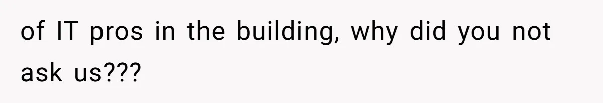 of IT pros in the building, why did you not ask us???