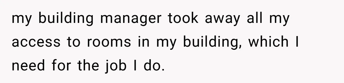 my building manager took away all my access to rooms in my building, which I need for the job I do.