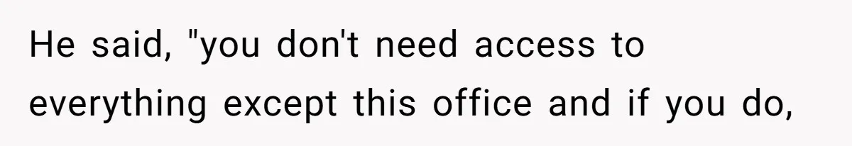 He said, "you don't need access to everything except this office and if you do,