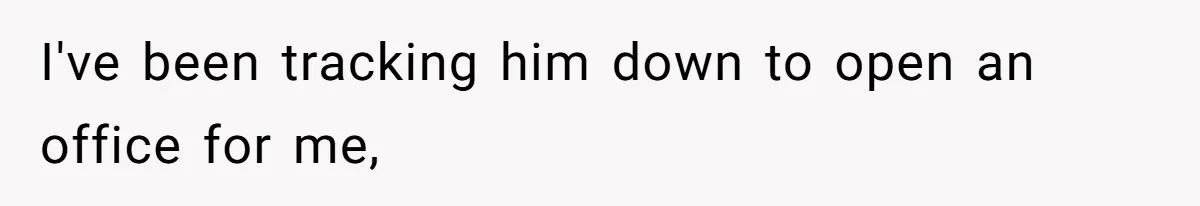 I've been tracking him down to open an office for me,