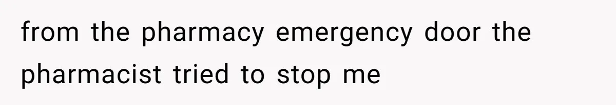 from the pharmacy emergency door the pharmacist tried to stop me