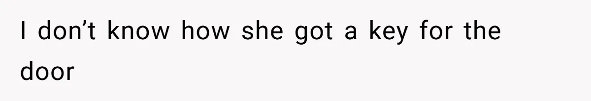 I don’t know how she got a key for the door