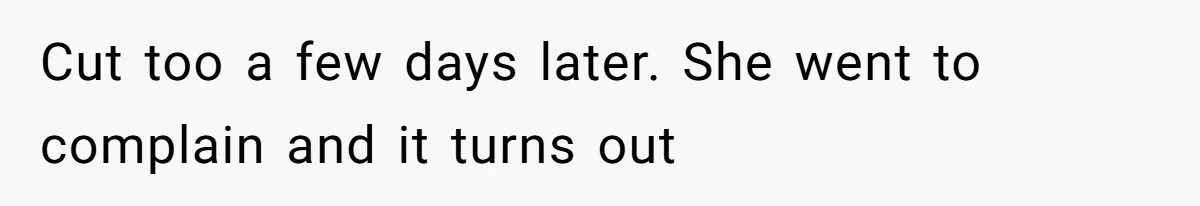 Cut too a few days later. She went to complain and it turns out