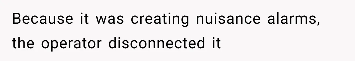 Because it was creating nuisance alarms, the operator disconnected it