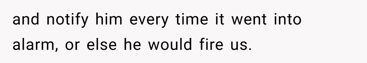 and notify him every time it went into alarm, or else he would fire us.