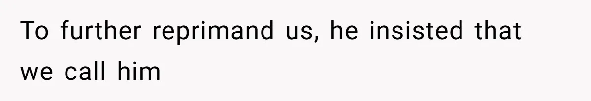To further reprimand us, he insisted that we call him