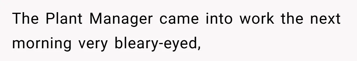 The Plant Manager came into work the next morning very bleary-eyed,