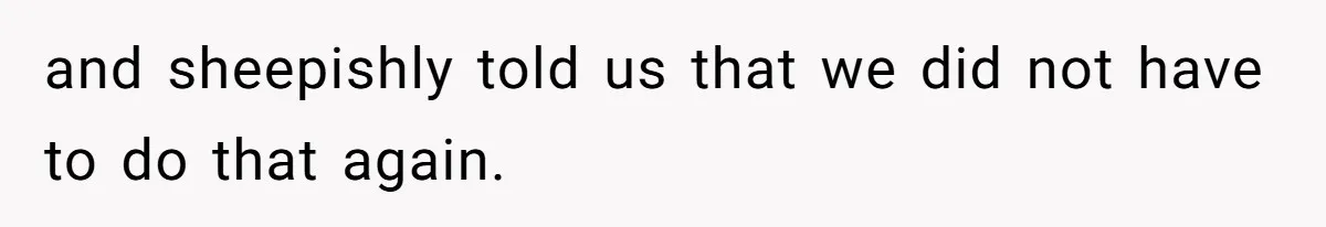 and sheepishly told us that we did not have to do that again.